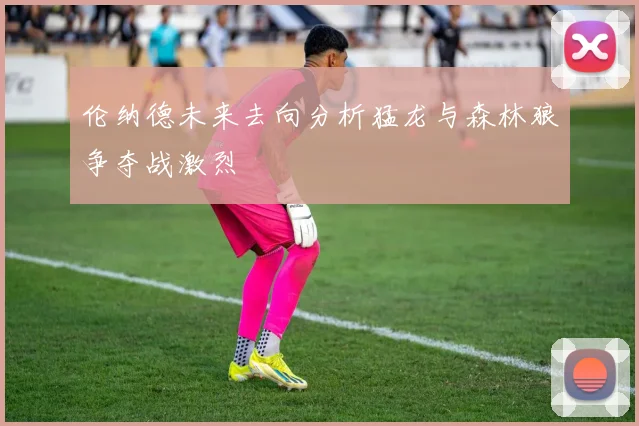 伦纳德未来去向分析猛龙与森林狼争夺战激烈