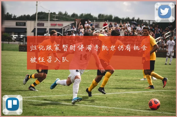 归化政策暂时停滞李凯尔仍有机会被征召入队