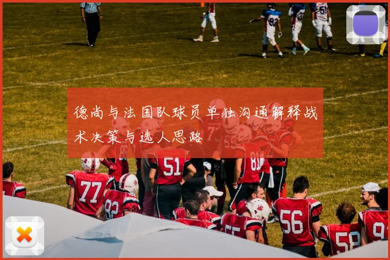 德尚与法国队球员单独沟通解释战术决策与选人思路