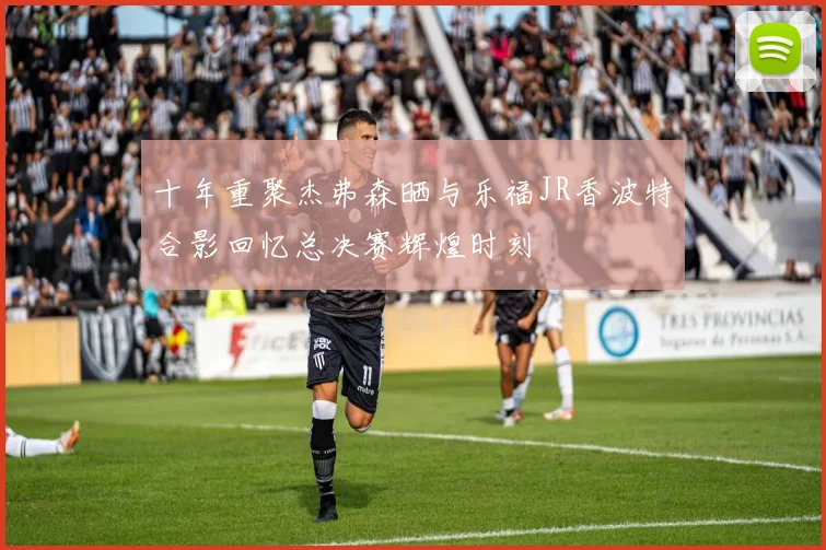 十年重聚杰弗森晒与乐福JR香波特合影回忆总决赛辉煌时刻