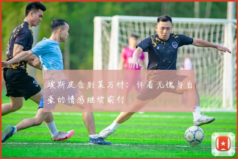 埃斯皮告别莱万特：怀着无愧与自豪的情感继续前行