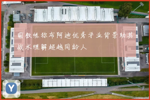 前教练称布阿迪优秀学业背景助其战术理解超越同龄人