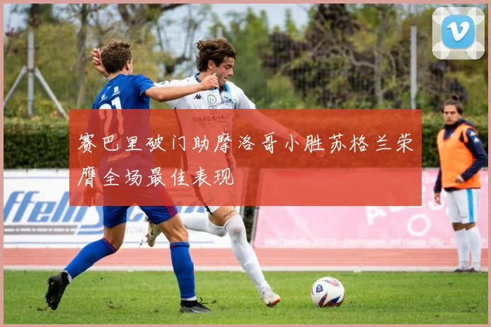赛巴里破门助摩洛哥小胜苏格兰荣膺全场最佳表现