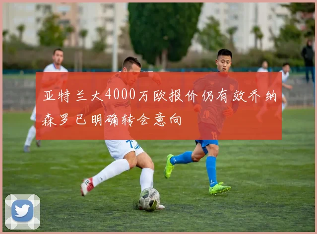 亚特兰大4000万欧报价仍有效乔纳森罗已明确转会意向