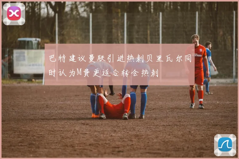 巴特建议曼联引进热刺贝里瓦尔同时认为M费更适合转会热刺