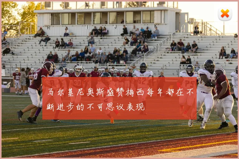 马尔基尼奥斯盛赞梅西每年都在不断进步的不可思议表现