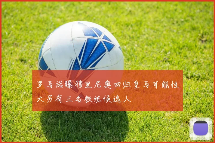 罗马诺曝穆里尼奥回归皇马可能性大另有三名教练候选人