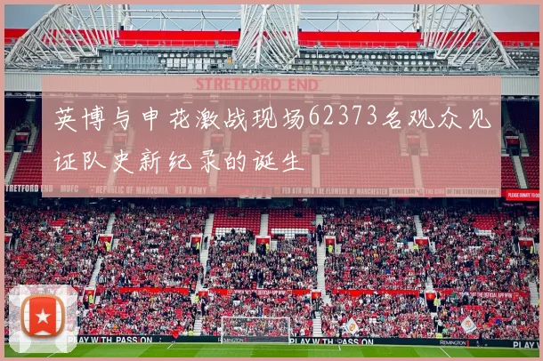 英博与申花激战现场62373名观众见证队史新纪录的诞生
