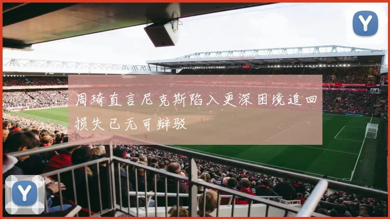 周琦直言尼克斯陷入更深困境追回损失已无可辩驳