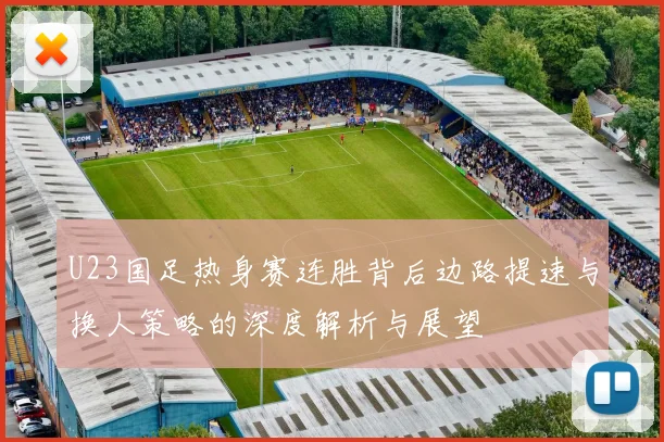 U23国足热身赛连胜背后边路提速与换人策略的深度解析与展望