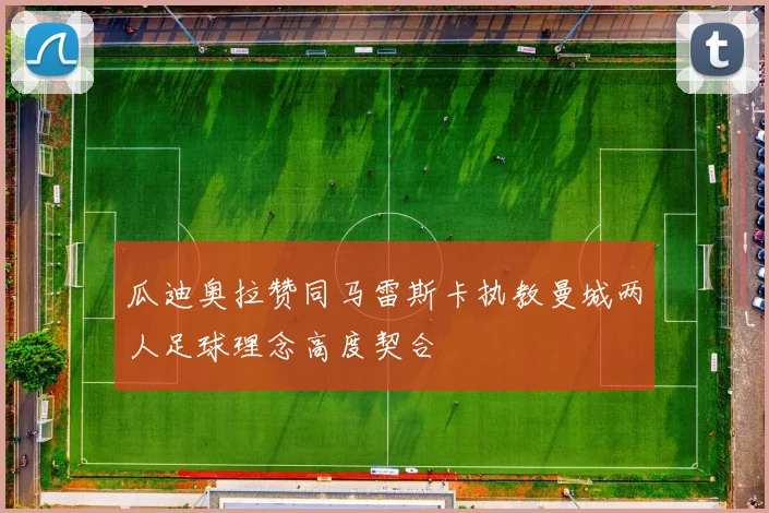 瓜迪奥拉赞同马雷斯卡执教曼城两人足球理念高度契合