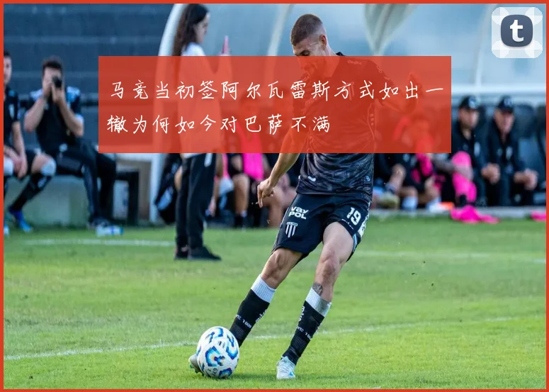 马竞当初签阿尔瓦雷斯方式如出一辙为何如今对巴萨不满