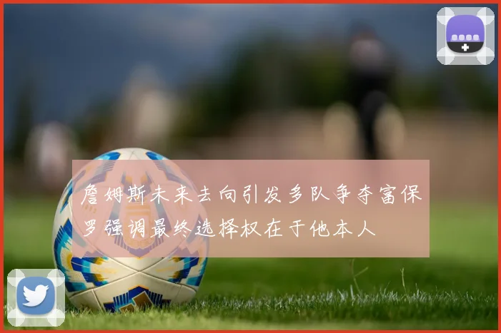 詹姆斯未来去向引发多队争夺富保罗强调最终选择权在于他本人