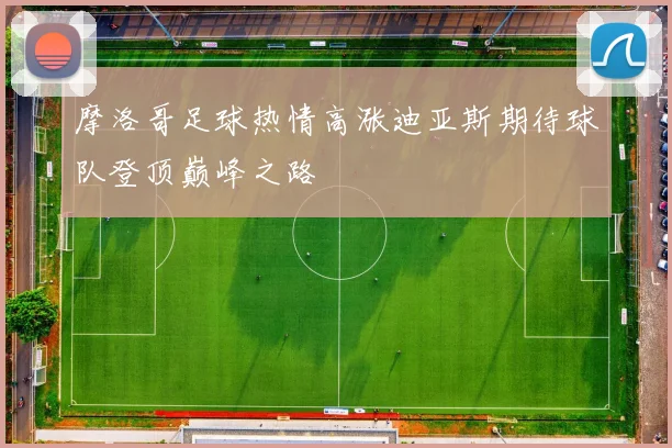 摩洛哥足球热情高涨迪亚斯期待球队登顶巅峰之路