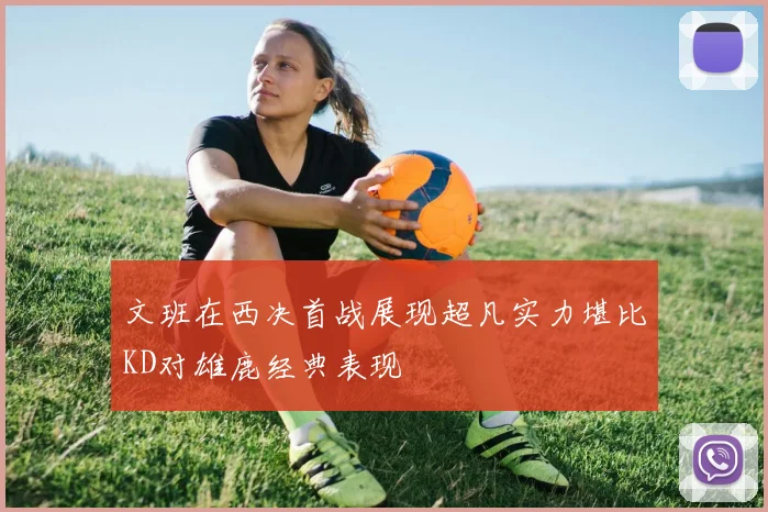 文班在西决首战展现超凡实力堪比KD对雄鹿经典表现