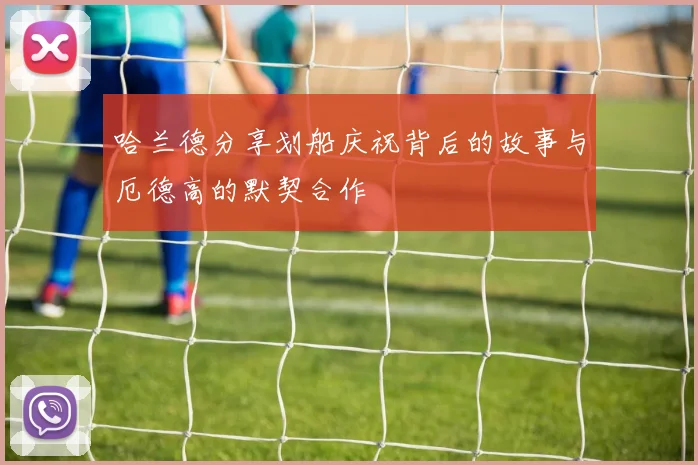 哈兰德分享划船庆祝背后的故事与厄德高的默契合作