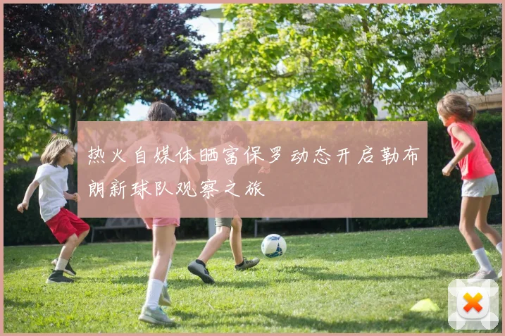 热火自媒体晒富保罗动态开启勒布朗新球队观察之旅