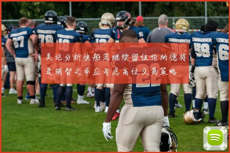 美记分析快船若继续留住伦纳德将是明智之举应考虑高位交易策略