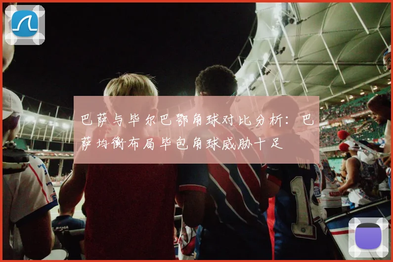 巴萨与毕尔巴鄂角球对比分析:巴萨均衡布局毕包角球威胁十足