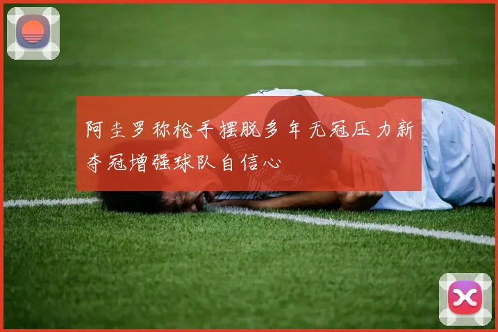 阿圭罗称枪手摆脱多年无冠压力新夺冠增强球队自信心