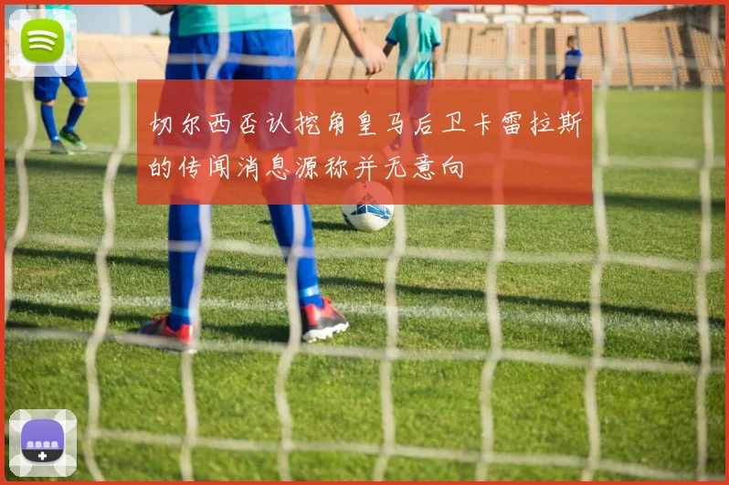 切尔西否认挖角皇马后卫卡雷拉斯的传闻消息源称并无意向