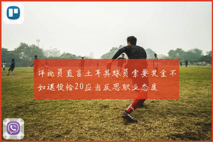 评论员直言土耳其球员索要奖金不如退役恰20应当反思职业态度