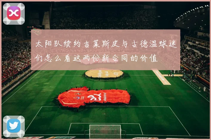 太阳队续约吉莱斯皮与古德温球迷们怎么看这两份新合同的价值