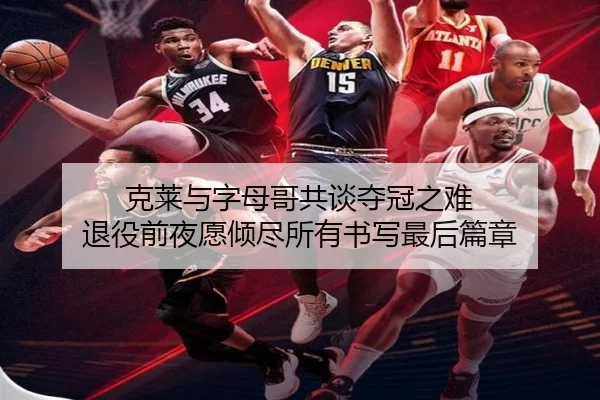 克莱与字母哥共谈夺冠之难 退役前夜愿倾尽所有书写最后篇章